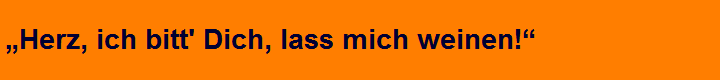 „Herz, ich bitt' Dich, lass mich weinen!“